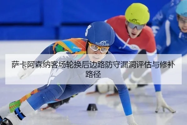 萨卡阿森纳客场轮换后边路防守漏洞评估与修补路径